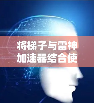将梯子与雷神加速器结合使用可以创造出一种有效的加速装置,通过合理设计梯子的位置和支撑方式,结合雷神加速器的加速原理,实现稳定和高效的加速效果。以下是详细的步骤说明 将梯子与雷神加速器结合使用可以创造出一种有效的加速装置,通过合理设计梯子的位置和支撑方式,结合雷神加速器的加速原理,实现稳定和高效的加速效果。以下是详细的步骤说明