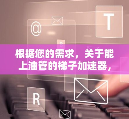 根据您的需求,关于能上油管的梯子加速器,以下是详细的解答 根据您的需求,关于能上油管的梯子加速器,以下是详细的解答