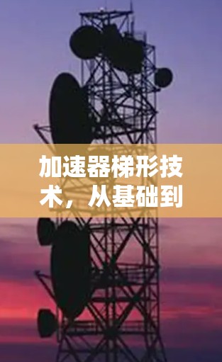 加速器梯形技术,从基础到创新的通信解决方案 加速器梯形技术,从基础到创新的通信解决方案