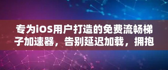 专为iOS用户打造的免费流畅梯子加速器，告别延迟加载，拥抱更流畅的通信体验