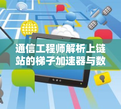 通信工程师解析上链站的梯子加速器与数据传输优化 通信工程师解析上链站的梯子加速器与数据传输优化
