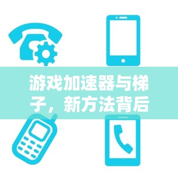 游戏加速器与梯子，新方法背后的创新与挑战