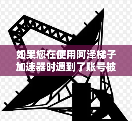 如果您在使用阿泽梯子加速器时遇到了账号被封禁的问题，建议您及时联系游戏客服，通常会提供一些替代方案或帮助解决账号问题的方法