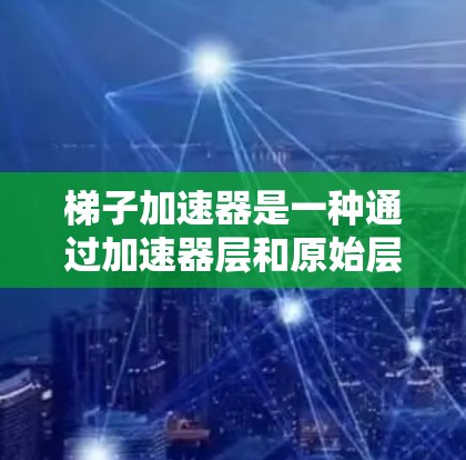梯子加速器是一种通过加速器层和原始层结合使用来加速搜索结果加载的工具,适用于搜索结果较多的情况。以下是一个详细的使用步骤指南 梯子加速器是一种通过加速器层和原始层结合使用来加速搜索结果加载的工具,适用于搜索结果较多的情况。以下是一个详细的使用步骤指南