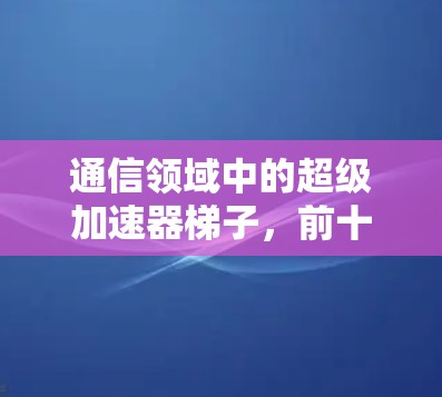 通信领域中的超级加速器梯子，前十名解析