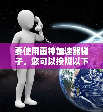 要使用雷神加速器梯子，您可以按照以下步骤操作