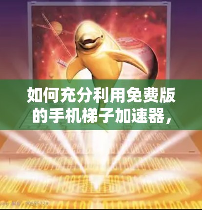 如何充分利用免费版的手机梯子加速器,开启数据传输的无限可能 如何充分利用免费版的手机梯子加速器,开启数据传输的无限可能