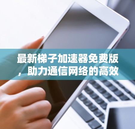 最新梯子加速器免费版，助力通信网络的高效传输