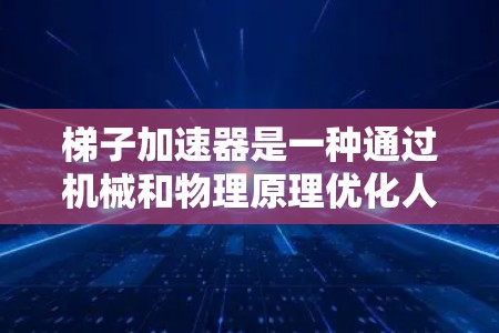 梯子加速器是一种通过机械和物理原理优化人类工作效率的工具。它通常由多个梯子、支撑物和机械装置组成,能够帮助人们提高工作效率和完成任务的时间。以下是梯子加速器的详细运作机制 梯子加速器是一种通过机械和物理原理优化人类工作效率的工具。它通常由多个梯子、支撑物和机械装置组成,能够帮助人们提高工作效率和完成任务的时间。以下是梯子加速器的详细运作机制