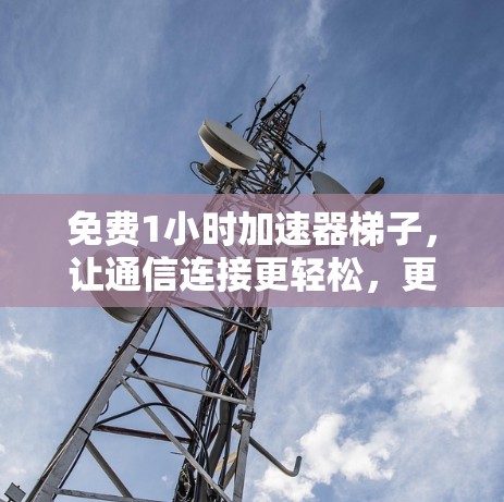 免费1小时加速器梯子，让通信连接更轻松，更高效