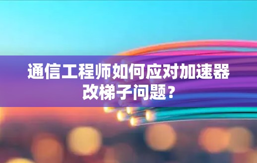 通信工程师如何应对加速器改梯子问题？