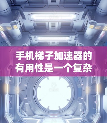 手机梯子加速器的有用性是一个复杂的问题，涉及多个因素和细节。以下是对梯子加速器的系统性分析