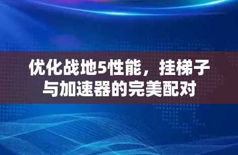 优化战地5性能,挂梯子与加速器的完美配对 优化战地5性能,挂梯子与加速器的完美配对