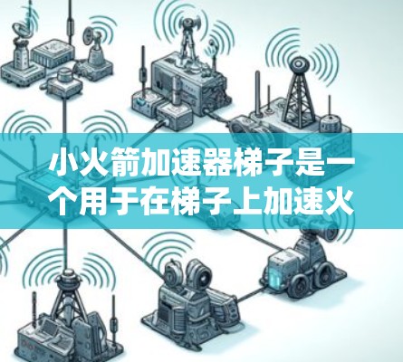 小火箭加速器梯子是一个用于在梯子上加速火箭的设备，通常由梯子和一个推进系统组成。以下是使用小火箭加速器梯子的具体步骤