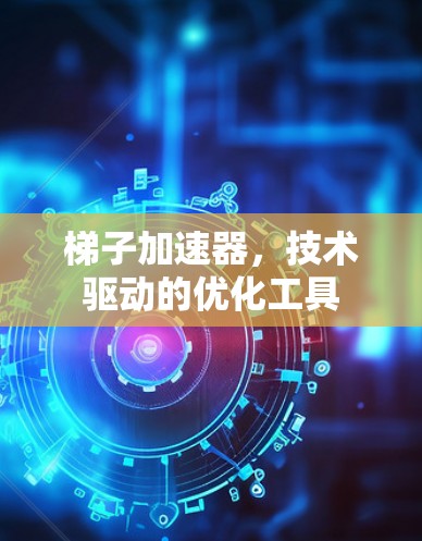梯子加速器，技术驱动的优化工具