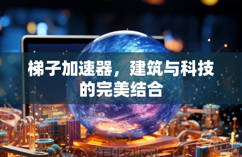 梯子加速器,建筑与科技的完美结合 梯子加速器,建筑与科技的完美结合