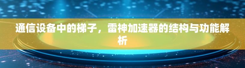 通信设备中的梯子,雷神加速器的结构与功能解析 通信设备中的梯子,雷神加速器的结构与功能解析
