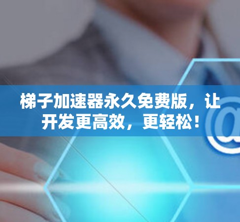梯子加速器永久免费版，让开发更高效，更轻松！
