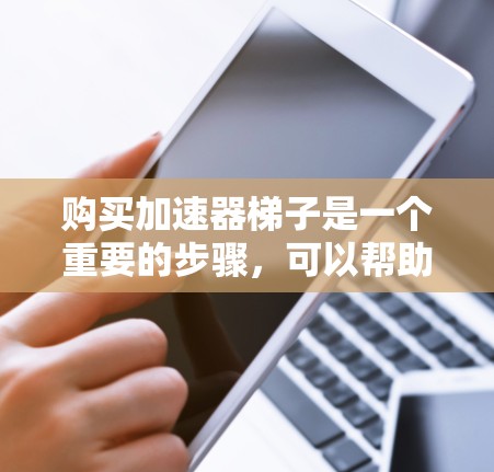 购买加速器梯子是一个重要的步骤,可以帮助提升计算机性能。以下是详细的购买指南 购买加速器梯子是一个重要的步骤,可以帮助提升计算机性能。以下是详细的购买指南