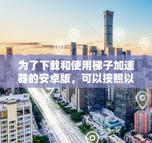 为了下载和使用梯子加速器的安卓版,可以按照以下步骤进行 为了下载和使用梯子加速器的安卓版,可以按照以下步骤进行