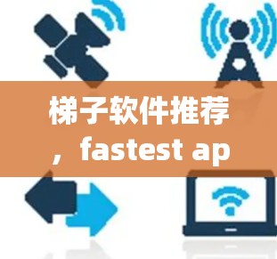 梯子软件推荐,fastest app Accelerator Free 高效加速器推荐 梯子软件推荐,fastest app Accelerator Free 高效加速器推荐