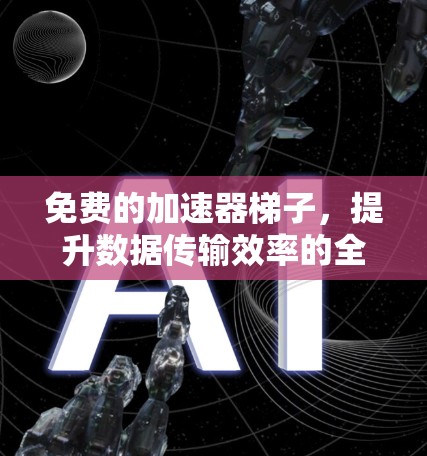 免费的加速器梯子,提升数据传输效率的全方位指南 免费的加速器梯子,提升数据传输效率的全方位指南