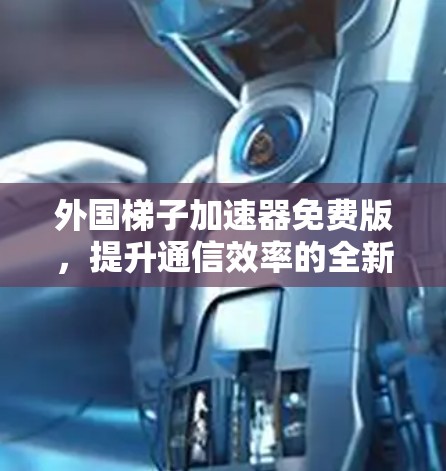 外国梯子加速器免费版，提升通信效率的全新解决方案