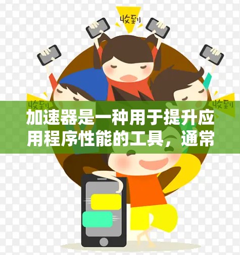 加速器是一种用于提升应用程序性能的工具，通常包含加速脚本或程序。关于加速器的安全性，以下是一些关键点