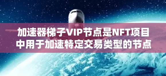 加速器梯子VIP节点是NFT项目中用于加速特定交易类型的节点,具体作用包括 加速器梯子VIP节点是NFT项目中用于加速特定交易类型的节点,具体作用包括