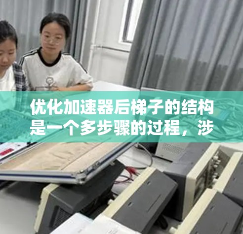 优化加速器后梯子的结构是一个多步骤的过程,涉及增加强度、调整位置等。以下是一步到位的优化方案 优化加速器后梯子的结构是一个多步骤的过程,涉及增加强度、调整位置等。以下是一步到位的优化方案