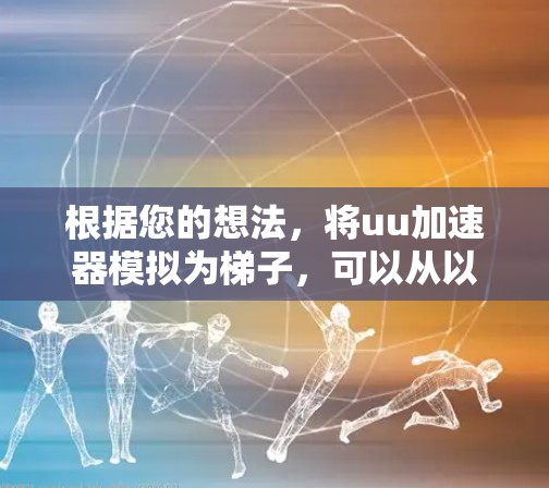 根据您的想法,将uu加速器模拟为梯子,可以从以下几个方面进行思考 根据您的想法,将uu加速器模拟为梯子,可以从以下几个方面进行思考