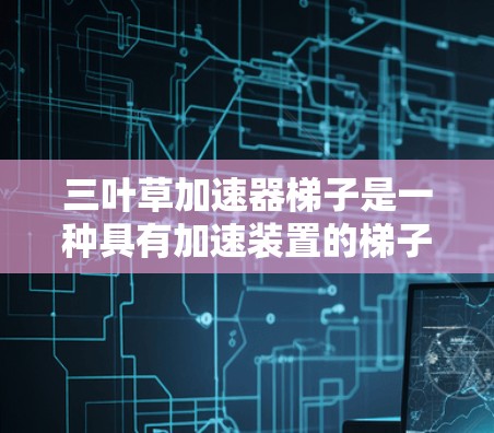 三叶草加速器梯子是一种具有加速装置的梯子工具，旨在帮助人们更轻松地爬升楼梯。它通过机械结构或多个加速斜面，在爬楼梯时提供更快的速度和更高效的提升。以下是对其功能和使用的一些关键点总结