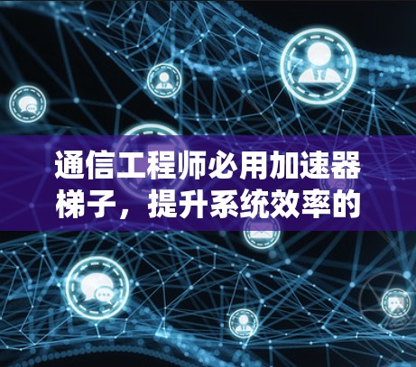 通信工程师必用加速器梯子,提升系统效率的指南 通信工程师必用加速器梯子,提升系统效率的指南