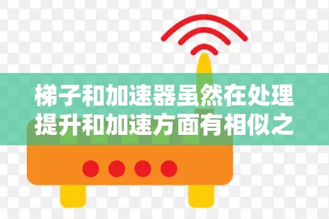 梯子和加速器虽然在处理提升和加速方面有相似之处，但它们在结构、用途和应用场景上存在显著差异。以下是详细的比较和分析