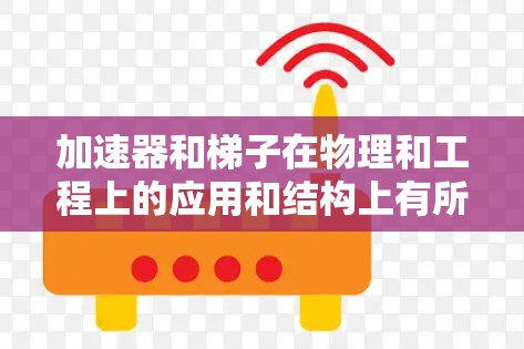 加速器和梯子在物理和工程上的应用和结构上有所不同,以下是它们的主要区别 加速器和梯子在物理和工程上的应用和结构上有所不同,以下是它们的主要区别