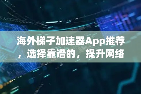 海外梯子加速器App推荐,选择靠谱的,提升网络效率 海外梯子加速器App推荐,选择靠谱的,提升网络效率