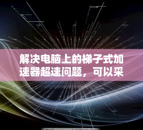 解决电脑上的梯子式加速器超速问题，可以采用以下分步解决方案