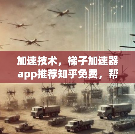 加速技术，梯子加速器app推荐知乎免费，帮你高效提升内容曝光度