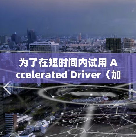 为了在短时间内试用 Accelerated Driver(加速器梯子)进行编程,您可以按照以下步骤进行 为了在短时间内试用 Accelerated Driver(加速器梯子)进行编程,您可以按照以下步骤进行