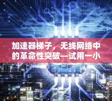 加速器梯子,无线网络中的革命性突破—试用一小时,告别延迟 加速器梯子,无线网络中的革命性突破—试用一小时,告别延迟