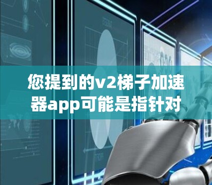 您提到的v2梯子加速器app可能是指针对梯子数据加速器的应用程序。具体的产品或工具名称可能因地区、品牌或版本有所差异，因此可能无法直接提供。以下是一些可能的梯子加速器工具及其功能，供您参考