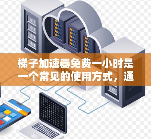 梯子加速器免费一小时是一个常见的使用方式，通常意味着在第一小时内免费运行，之后需要付费继续使用。以下是详细的分析和建议