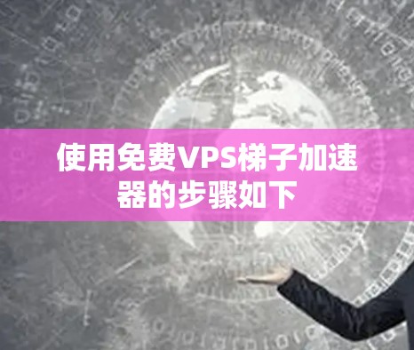 使用免费VPS梯子加速器的步骤如下 使用免费VPS梯子加速器的步骤如下