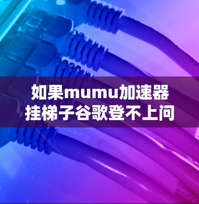 如果mumu加速器挂梯子谷歌登不上问题持续存在,建议以下步骤进行检查和解决 如果mumu加速器挂梯子谷歌登不上问题持续存在,建议以下步骤进行检查和解决