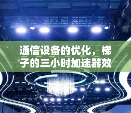 通信设备的优化,梯子的三小时加速器效应 通信设备的优化,梯子的三小时加速器效应