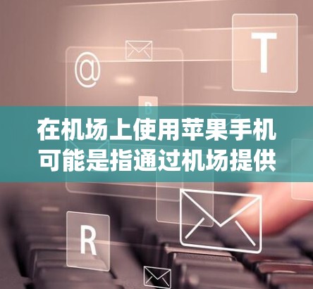 在机场上使用苹果手机可能是指通过机场提供的苹果设备或Apple ID来享受苹果手机服务。以下是一些常见的苹果手机机场服务