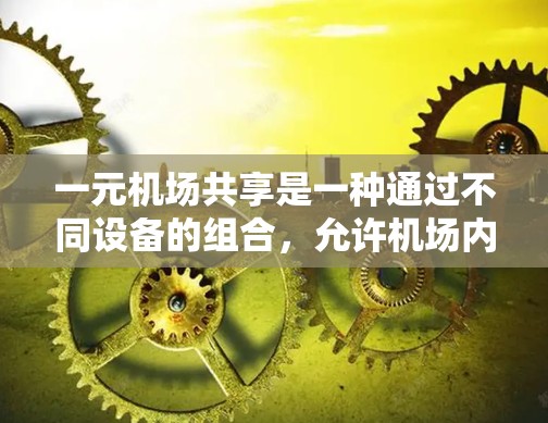 一元机场共享是一种通过不同设备的组合,允许机场内的不同用户在同一地点高效完成任务。以下是关于这一主题的详细说明 一元机场共享是一种通过不同设备的组合,允许机场内的不同用户在同一地点高效完成任务。以下是关于这一主题的详细说明