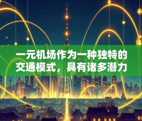 一元机场作为一种独特的交通模式,具有诸多潜力,但其可行性仍需进一步探讨。以下是对这一主题的详细分析和总结 一元机场作为一种独特的交通模式,具有诸多潜力,但其可行性仍需进一步探讨。以下是对这一主题的详细分析和总结