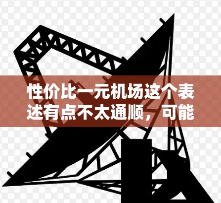 性价比一元机场这个表述有点不太通顺，可能是你使用了不当的词汇。通常，人们会提到机场的费用，比如机场票、机票等，而一元机场听起来像是一个非常便宜的机场，这在现实中是不现实的