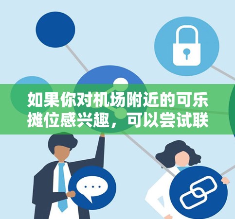 如果你对机场附近的可乐摊位感兴趣,可以尝试联系附近的商店或商家,询问是否有卖可乐的摊位,并询问价格。这样你可以更好地了解是否有适合你的服务。如果有兴趣,可以亲自去体验一下哦! 如果你对机场附近的可乐摊位感兴趣,可以尝试联系附近的商店或商家,询问是否有卖可乐的摊位,并询问价格。这样你可以更好地了解是否有适合你的服务。如果有兴趣,可以亲自去体验一下哦!